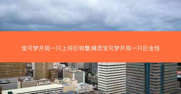宝可梦开局一只上将巨钳蟹,精灵宝可梦开局一只巨金怪