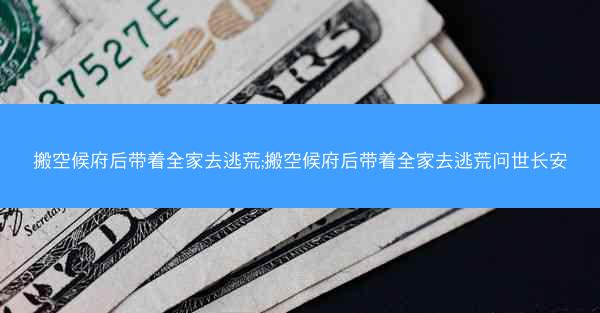 搬空候府后带着全家去逃荒;搬空候府后带着全家去逃荒问世长安