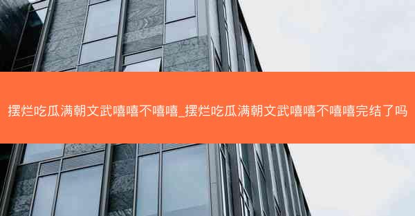 摆烂吃瓜满朝文武嘻嘻不嘻嘻_摆烂吃瓜满朝文武嘻嘻不嘻嘻完结了吗