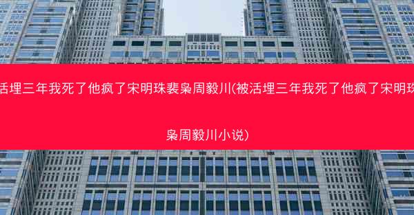 被活埋三年我死了他疯了宋明珠裴枭周毅川(被活埋三年我死了他疯了宋明珠裴枭周毅川小说)