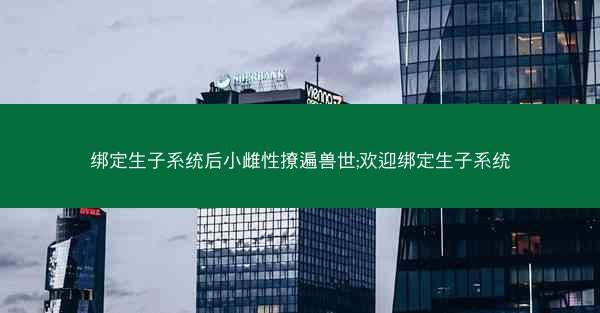 绑定生子系统后小雌性撩遍兽世;欢迎绑定生子系统