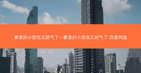 暴君的小团宠又娇气了—暴君的小团宠又娇气了 百度网盘