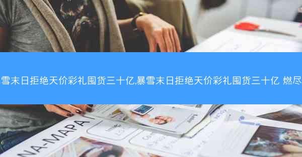 暴雪末日拒绝天价彩礼囤货三十亿,暴雪末日拒绝天价彩礼囤货三十亿 燃尽的