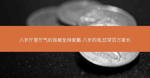 八岁厅里厅气的我被全网爱戴-八岁的我,怼哭百万家长