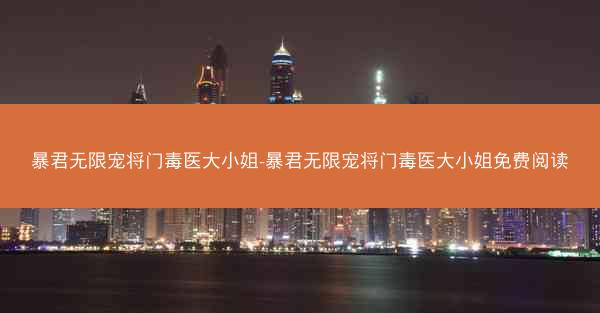 暴君无限宠将门毒医大小姐-暴君无限宠将门毒医大小姐免费阅读