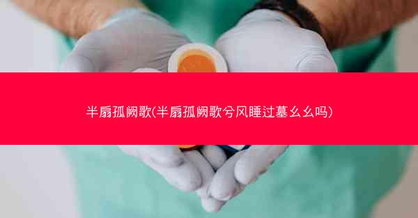 半扇孤阙歌(半扇孤阙歌兮风睡过墓幺幺吗)
