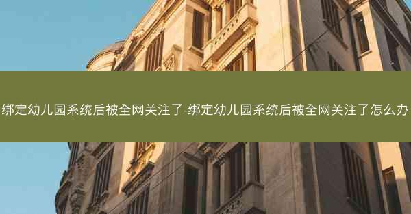 绑定幼儿园系统后被全网关注了-绑定幼儿园系统后被全网关注了怎么办