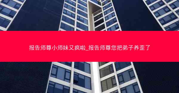 报告师尊小师妹又疯啦_报告师尊您把弟子养歪了