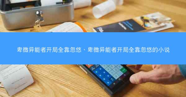 卑微异能者开局全靠忽悠、卑微异能者开局全靠忽悠的小说