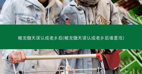 被龙傲天误认成老乡后(被龙傲天误认成老乡后谁是攻)