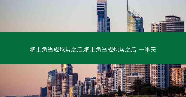 把主角当成炮灰之后;把主角当成炮灰之后 一半天