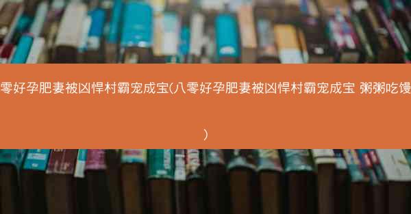 八零好孕肥妻被凶悍村霸宠成宝(八零好孕肥妻被凶悍村霸宠成宝 粥粥吃馒头)