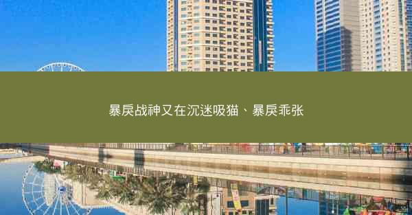 暴戾战神又在沉迷吸猫、暴戾乖张 暴戾战神又在沉迷吸猫、暴戾乖张