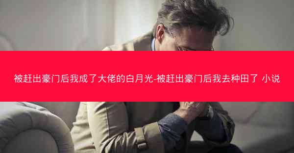 被赶出豪门后我成了大佬的白月光-被赶出豪门后我去种田了 小说