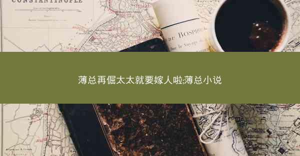 薄总再倔太太就要嫁人啦;薄总小说