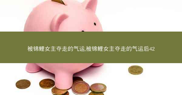 被锦鲤女主夺走的气运,被锦鲤女主夺走的气运后42