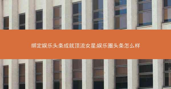 绑定娱乐头条成就顶流女星;娱乐圈头条怎么样