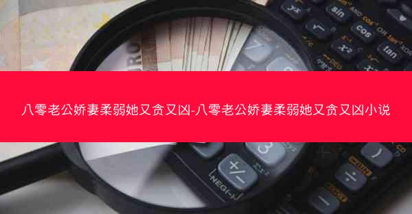 八零老公娇妻柔弱她又贪又凶-八零老公娇妻柔弱她又贪又凶小说