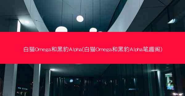 白猫Omega和黑豹Alpha(白猫Omega和黑豹Alpha笔趣阁)