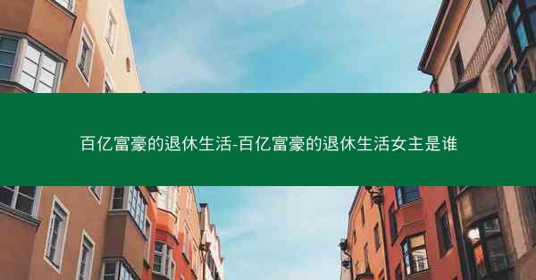 百亿富豪的退休生活-百亿富豪的退休生活女主是谁