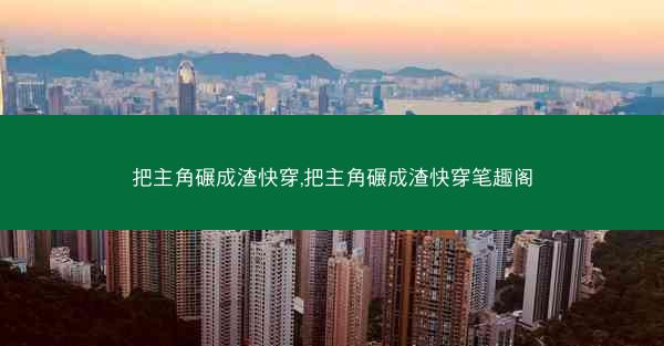把主角碾成渣快穿,把主角碾成渣快穿笔趣阁