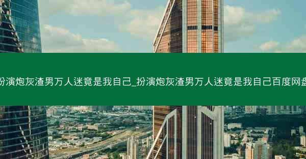 扮演炮灰渣男万人迷竟是我自己_扮演炮灰渣男万人迷竟是我自己百度网盘