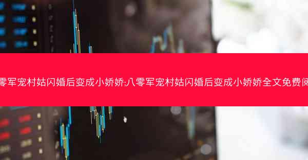 八零军宠村姑闪婚后变成小娇娇;八零军宠村姑闪婚后变成小娇娇全文免费阅读