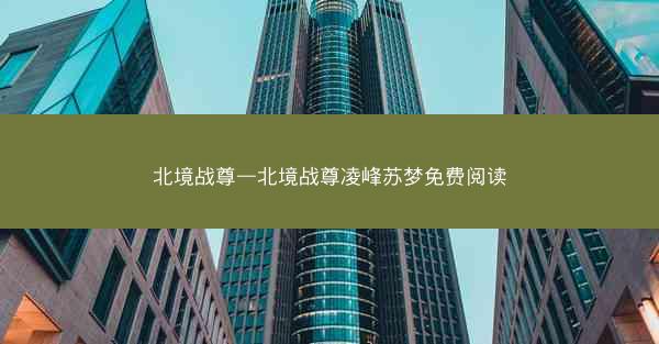 北境战尊—北境战尊凌峰苏梦免费阅读