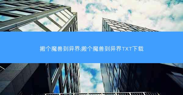 搬个魔兽到异界;搬个魔兽到异界TXT下载 搬个魔兽到异界;搬个魔兽到异界TXT下载