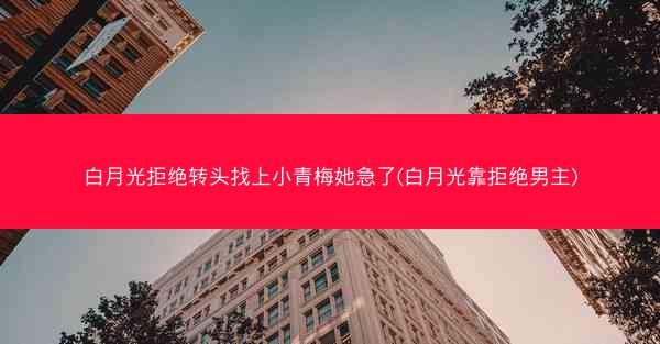 白月光拒绝转头找上小青梅她急了(白月光靠拒绝男主)