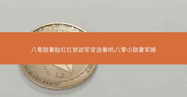 八零甜妻脸红红禁欲军官追着哄;八零小甜妻军婚