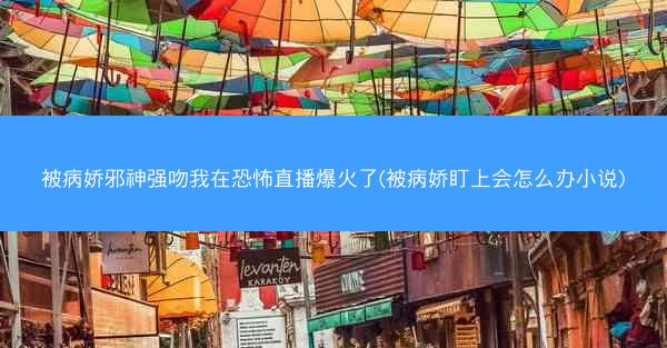 被病娇邪神强吻我在恐怖直播爆火了(被病娇盯上会怎么办小说)