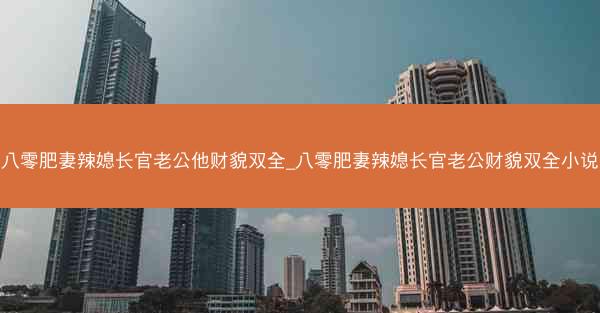 八零肥妻辣媳长官老公他财貌双全_八零肥妻辣媳长官老公财貌双全小说