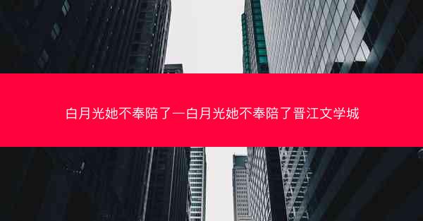 白月光她不奉陪了—白月光她不奉陪了晋江文学城