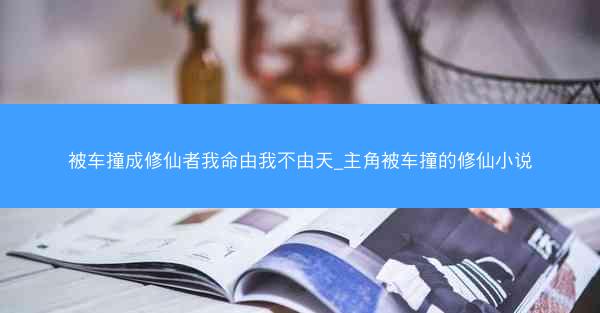 被车撞成修仙者我命由我不由天_主角被车撞的修仙小说