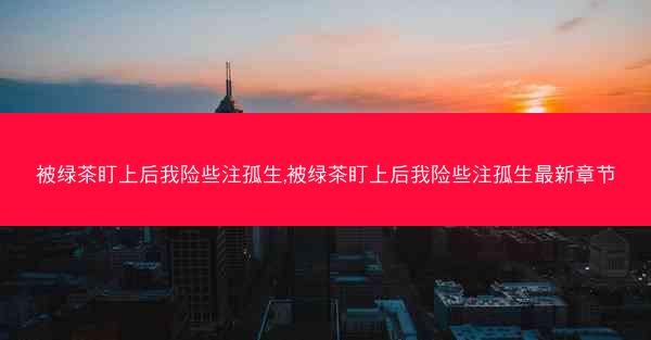 被绿茶盯上后我险些注孤生,被绿茶盯上后我险些注孤生最新章节