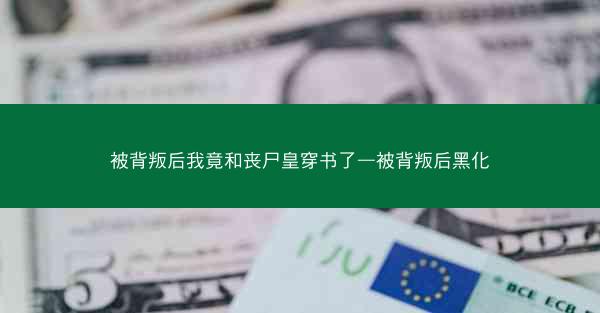 被背叛后我竟和丧尸皇穿书了—被背叛后黑化