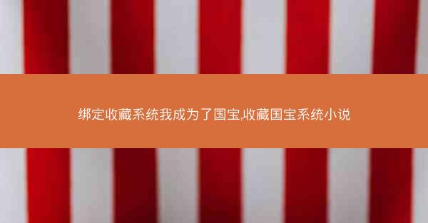 绑定收藏系统我成为了国宝,收藏国宝系统小说