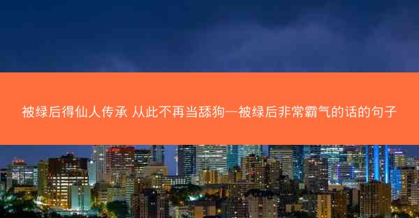 被绿后得仙人传承 从此不再当舔狗—被绿后非常霸气的话的句子
