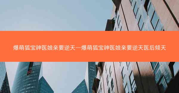 爆萌狐宝神医娘亲要逆天—爆萌狐宝神医娘亲要逆天医后倾天 爆萌狐宝神医娘亲要逆天—爆萌狐宝神医娘亲要逆天医后倾天