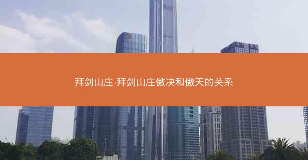拜剑山庄-拜剑山庄傲决和傲天的关系 拜剑山庄-拜剑山庄傲决和傲天的关系