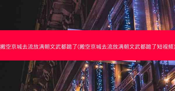 搬空京城去流放满朝文武都跪了(搬空京城去流放满朝文武都跪了短视频)