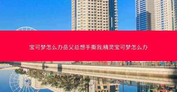 宝可梦怎么办岳父总想手撕我;精灵宝可梦怎么办