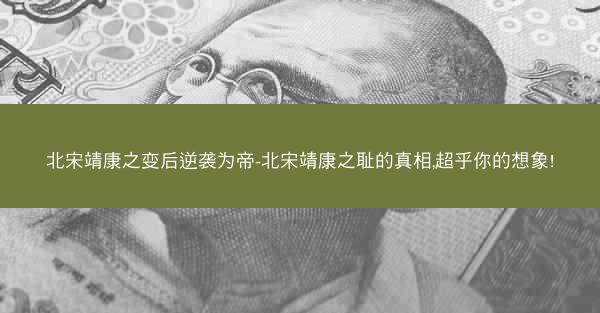 北宋靖康之变后逆袭为帝-北宋靖康之耻的真相,超乎你的想象!