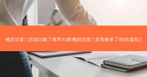 被赶出家门后我闪婚了商界大佬(被赶出家门后我继承了地球[星际])