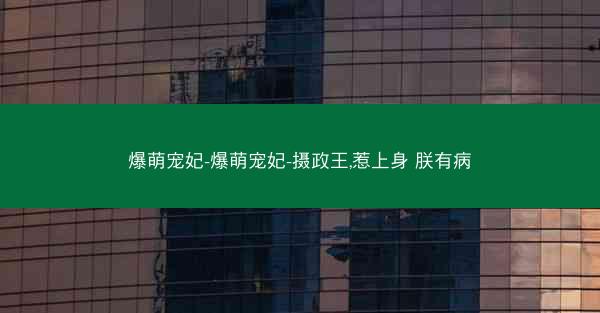 爆萌宠妃-爆萌宠妃-摄政王,惹上身 朕有病