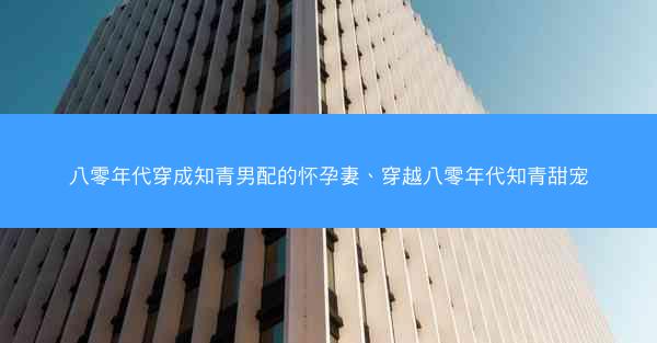 八零年代穿成知青男配的怀孕妻、穿越八零年代知青甜宠