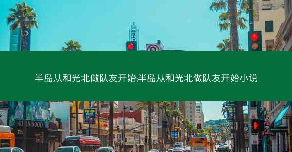 半岛从和光北做队友开始;半岛从和光北做队友开始小说