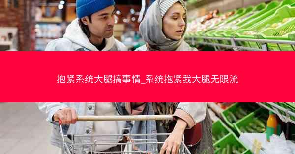 抱紧系统大腿搞事情_系统抱紧我大腿无限流