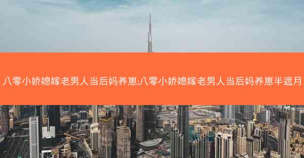 八零小娇媳嫁老男人当后妈养崽;八零小娇媳嫁老男人当后妈养崽半遮月